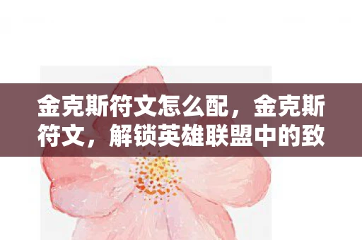 金克斯符文怎么配,金克斯符文,解锁英雄联盟中的致命节奏 金克斯符文怎么配,金克斯符文,解锁英雄联盟中的致命节奏