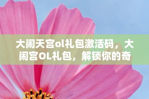 大闹天宫ol礼包激活码,大闹宫OL礼包,解锁你的奇幻冒险之旅 大闹天宫ol礼包激活码,大闹宫OL礼包,解锁你的奇幻冒险之旅