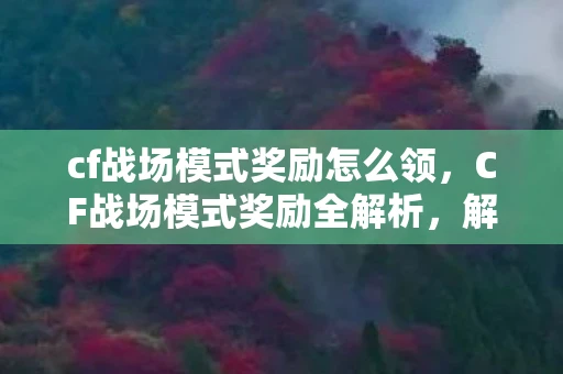 cf战场模式奖励怎么领，CF战场模式奖励全解析，解锁你的战斗荣耀