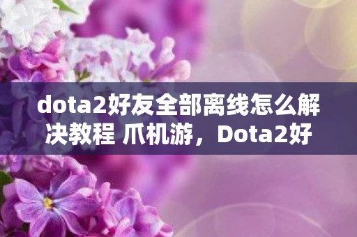 dota2好友全部离线怎么解决教程 爪机游，Dota2好友全部离线？别急，这里有解决办法！
