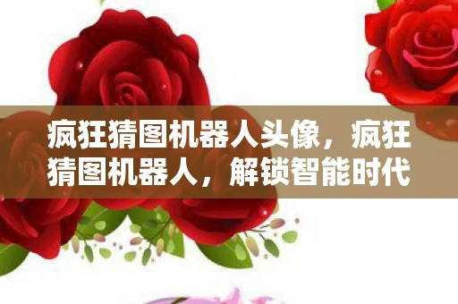 疯狂猜图机器人头像，疯狂猜图机器人，解锁智能时代的娱乐新玩法