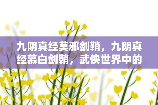 九阴真经莫邪剑鞘,九阴真经慕白剑鞘,武侠世界中的神秘宝物 九阴真经莫邪剑鞘,九阴真经慕白剑鞘,武侠世界中的神秘宝物