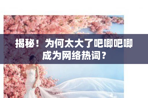 揭秘！为何太大了吧唧吧唧成为网络热词？