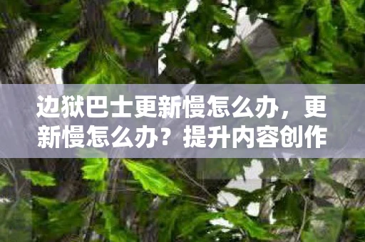 边狱巴士更新慢怎么办，更新慢怎么办？提升内容创作效率的实用建议