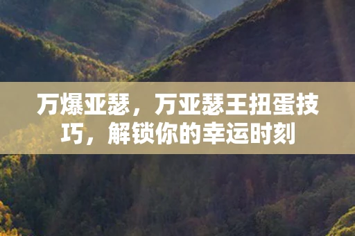 万爆亚瑟，万亚瑟王扭蛋技巧，解锁你的幸运时刻