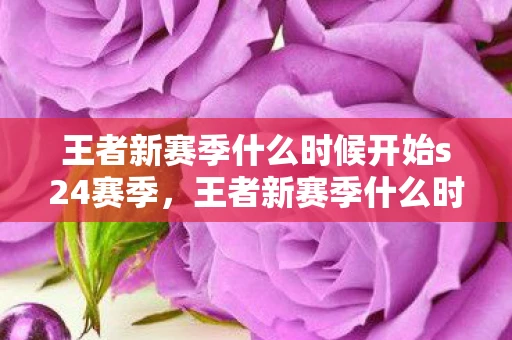 王者新赛季什么时候开始s24赛季，王者新赛季什么时候开始S24？