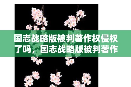 国志战略版被判著作权侵权了吗，国志战略版被判著作权侵权，游戏行业的版权警钟