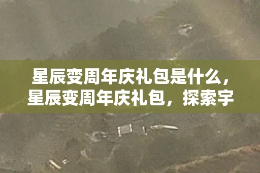 星辰变周年庆礼包是什么，星辰变周年庆礼包，探索宇宙的惊喜之旅