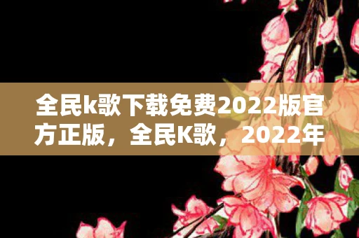 全民k歌下载免费2022版官方正版,全民K歌,2022年免费下载新体验 全民k歌下载免费2022版官方正版,全民K歌,2022年免费下载新体验