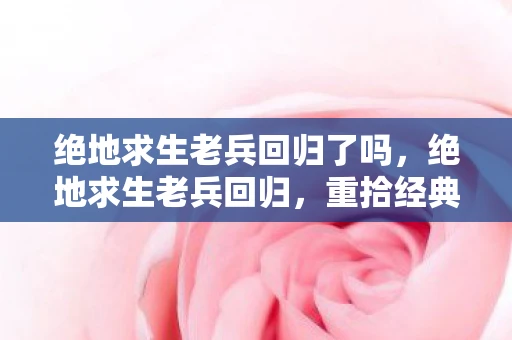 绝地求生老兵回归了吗,绝地求生老兵回归,重拾经典,再战沙场 绝地求生老兵回归了吗,绝地求生老兵回归,重拾经典,再战沙场