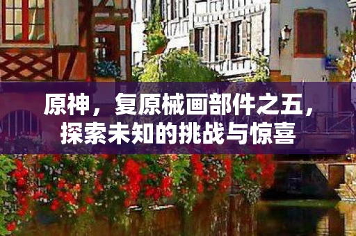 原神，复原械画部件之五，探索未知的挑战与惊喜