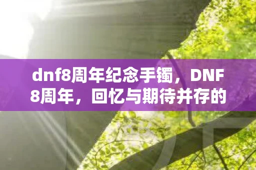 dnf8周年纪念手镯,DNF8周年,回忆与期待并存的经典之旅 dnf8周年纪念手镯,DNF8周年,回忆与期待并存的经典之旅