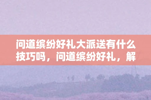 问道缤纷好礼大派送有什么技巧吗，问道缤纷好礼，解锁生活的小确幸