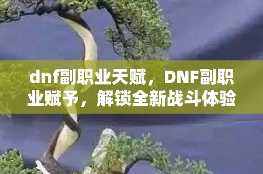 dnf副职业天赋，DNF副职业赋予，解锁全新战斗体验