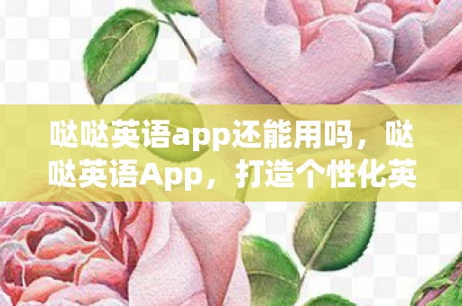 哒哒英语app还能用吗,哒哒英语App,打造个性化英语学习新体验 哒哒英语app还能用吗,哒哒英语App,打造个性化英语学习新体验