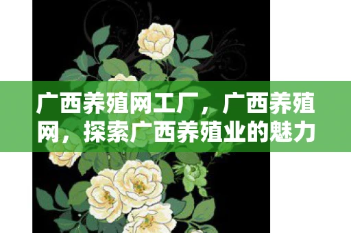 广西养殖网工厂，广西养殖网，探索广西养殖业的魅力与潜力