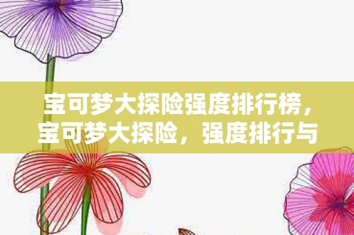 宝可梦大探险强度排行榜，宝可梦大探险，强度排行与策略分析