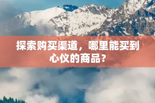 探索购买渠道，哪里能买到心仪的商品？