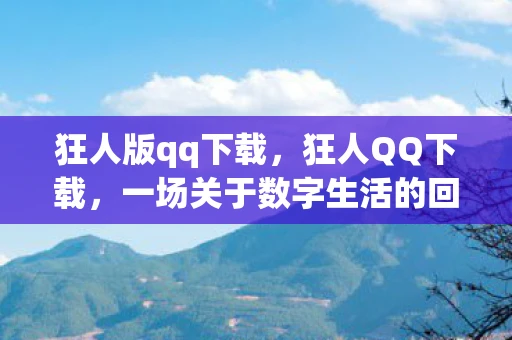 狂人版qq下载，狂人QQ下载，一场关于数字生活的回忆与反思