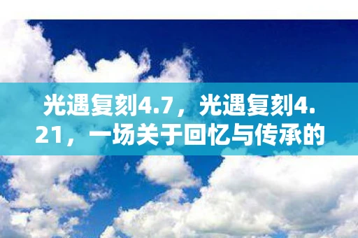 光遇复刻4.7，光遇复刻4.21，一场关于回忆与传承的浪漫之旅