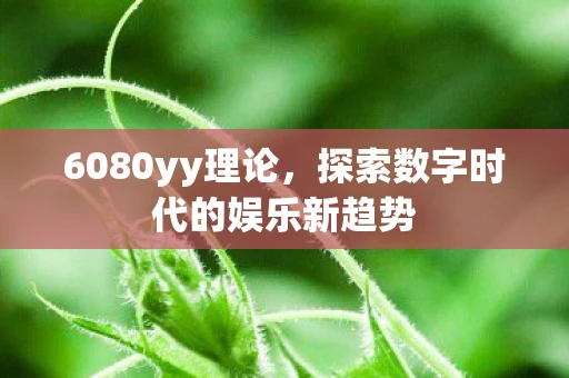 6080yy理论,探索数字时代的娱乐新趋势 6080yy理论,探索数字时代的娱乐新趋势