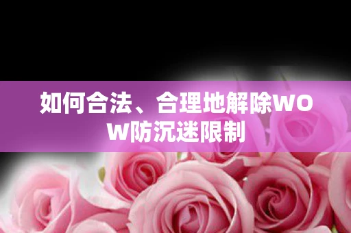 如何合法、合理地解除WOW防沉迷限制 如何合法、合理地解除WOW防沉迷限制