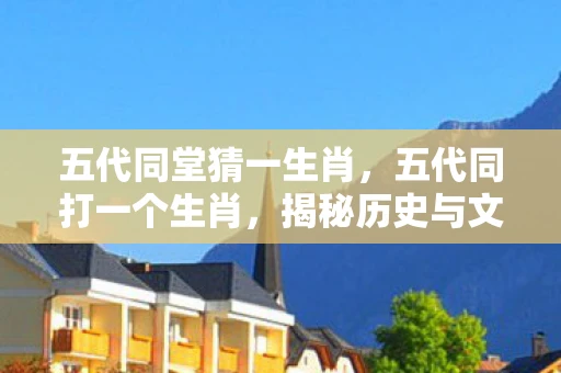 五代同堂猜一生肖，五代同打一个生肖，揭秘历史与文化的神秘联系