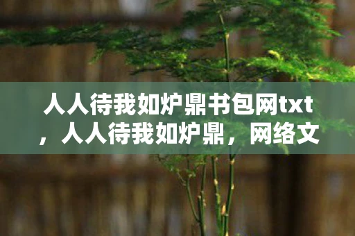 人人待我如炉鼎书包网txt,人人待我如炉鼎,网络文学中的扭曲价值观 人人待我如炉鼎书包网txt,人人待我如炉鼎,网络文学中的扭曲价值观