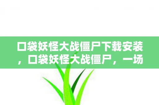 口袋妖怪大战僵尸下载安装,口袋妖怪大战僵尸,一场奇幻与恐怖的跨界对决 口袋妖怪大战僵尸下载安装,口袋妖怪大战僵尸,一场奇幻与恐怖的跨界对决