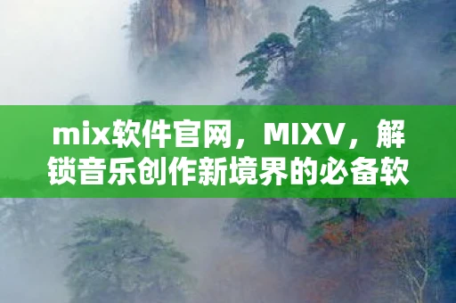 mix软件官网,MIXV,解锁音乐创作新境界的必备软件 mix软件官网,MIXV,解锁音乐创作新境界的必备软件