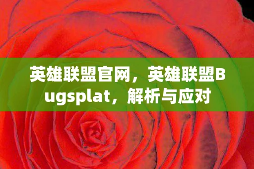 英雄联盟官网，英雄联盟Bugsplat，解析与应对