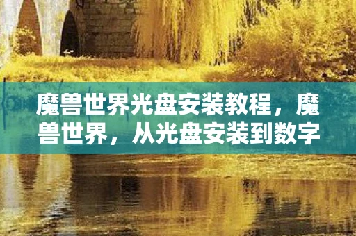 魔兽世界光盘安装教程，魔兽世界，从光盘安装到数字时代的变迁