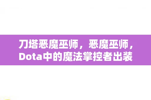 刀塔恶魔巫师,恶魔巫师,Dota中的魔法掌控者出装指南 刀塔恶魔巫师,恶魔巫师,Dota中的魔法掌控者出装指南