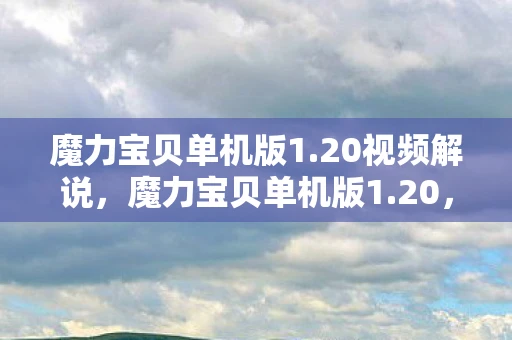 魔力宝贝单机版1.20视频解说，魔力宝贝单机版1.20，怀旧经典，重温童年