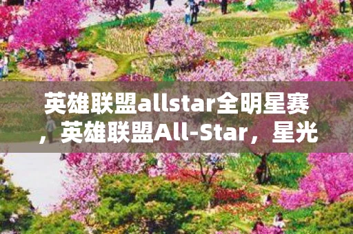 英雄联盟allstar全明星赛，英雄联盟All-Star，星光熠熠的电竞盛宴