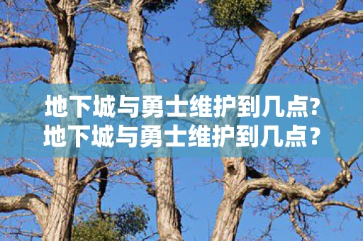 地下城与勇士维护到几点?地下城与勇士维护到几点？详解游戏维护时间