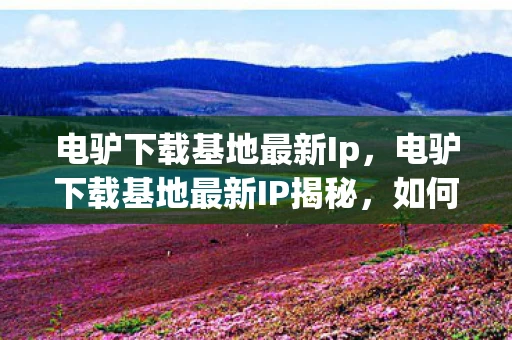 电驴下载基地最新Ip,电驴下载基地最新IP揭秘,如何安全、合法地获取资源? 电驴下载基地最新Ip,电驴下载基地最新IP揭秘,如何安全、合法地获取资源?