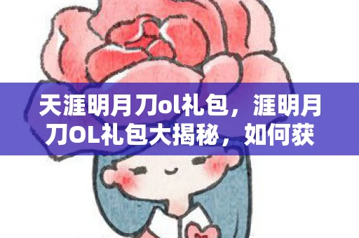 天涯明月刀ol礼包,涯明月刀OL礼包大揭秘,如何获取并有效利用这些神秘福利? 天涯明月刀ol礼包,涯明月刀OL礼包大揭秘,如何获取并有效利用这些神秘福利?