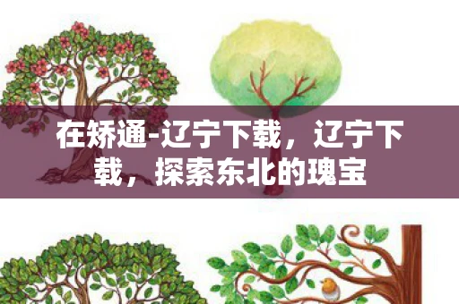 在矫通-辽宁下载,辽宁下载,探索东北的瑰宝 在矫通-辽宁下载,辽宁下载,探索东北的瑰宝