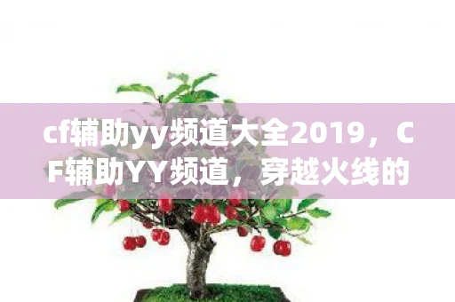cf辅助yy频道大全2019,CF辅助YY频道,穿越火线的游戏辅助与社区互动 cf辅助yy频道大全2019,CF辅助YY频道,穿越火线的游戏辅助与社区互动