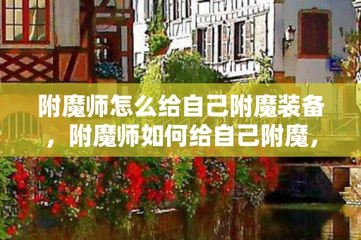 附魔师怎么给自己附魔装备，附魔师如何给自己附魔，揭秘游戏内外的技巧与策略