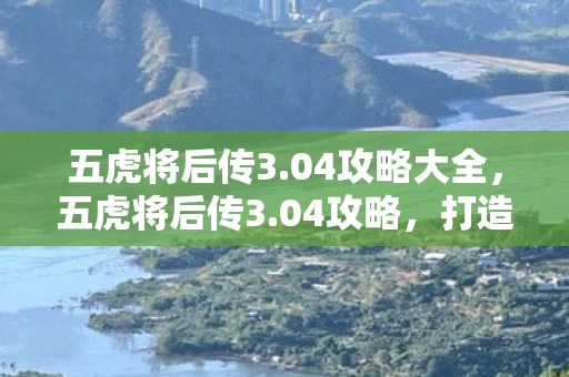 五虎将后传3.04攻略大全,五虎将后传3.04攻略,打造最强阵容,征服三国乱世 五虎将后传3.04攻略大全,五虎将后传3.04攻略,打造最强阵容,征服三国乱世