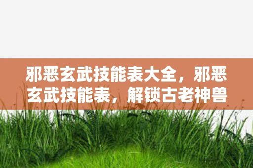 邪恶玄武技能表大全，邪恶玄武技能表，解锁古老神兽的终极力量