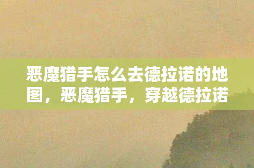 恶魔猎手怎么去德拉诺的地图,恶魔猎手,穿越德拉诺的旅程 恶魔猎手怎么去德拉诺的地图,恶魔猎手,穿越德拉诺的旅程