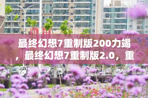 最终幻想7重制版200力竭,最终幻想7重制版2.0,重塑经典,再续传奇 最终幻想7重制版200力竭,最终幻想7重制版2.0,重塑经典,再续传奇