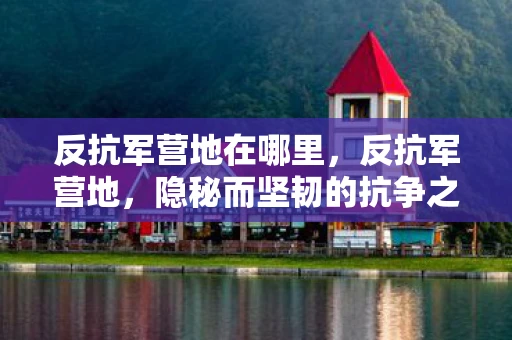 反抗军营地在哪里，反抗军营地，隐秘而坚韧的抗争之地