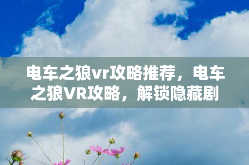 电车之狼vr攻略推荐，电车之狼VR攻略，解锁隐藏剧情与角色互动技巧