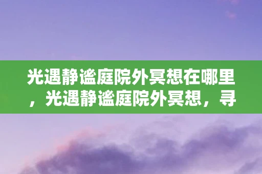 光遇静谧庭院外冥想在哪里，光遇静谧庭院外冥想，寻找内心的宁静与和谐