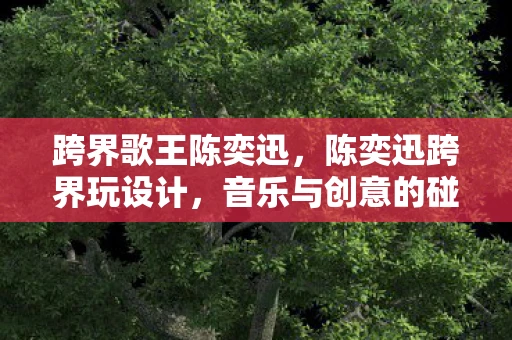 跨界歌王陈奕迅,陈奕迅跨界玩设计,音乐与创意的碰撞 跨界歌王陈奕迅,陈奕迅跨界玩设计,音乐与创意的碰撞