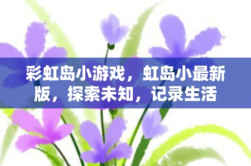 彩虹岛小游戏，虹岛小最新版，探索未知，记录生活